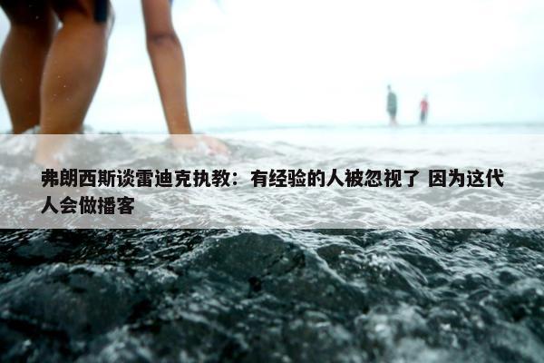 弗朗西斯谈雷迪克执教：有经验的人被忽视了 因为这代人会做播客