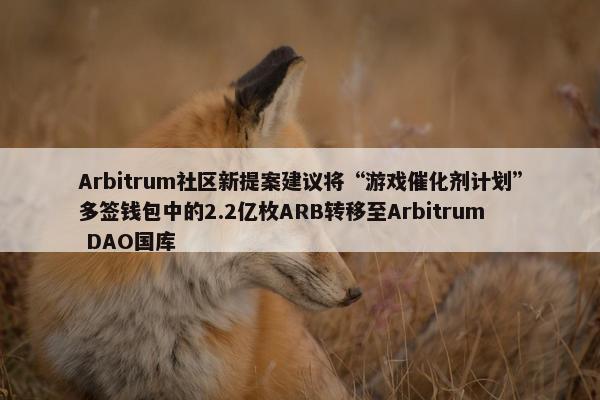 Arbitrum社区新提案建议将“游戏催化剂计划”多签钱包中的2.2亿枚ARB转移至Arbitrum DAO国库