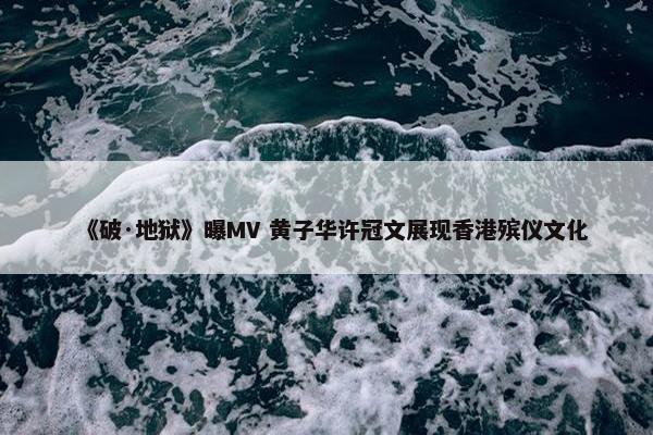 《破·地狱》曝MV 黄子华许冠文展现香港殡仪文化