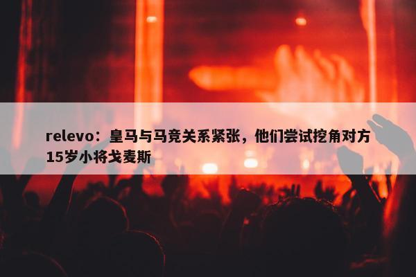 relevo：皇马与马竞关系紧张，他们尝试挖角对方15岁小将戈麦斯