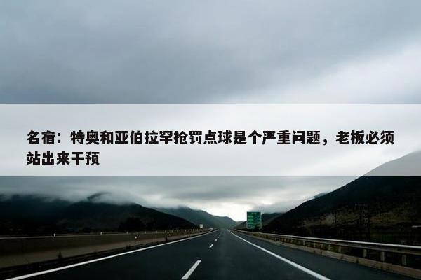 名宿：特奥和亚伯拉罕抢罚点球是个严重问题，老板必须站出来干预