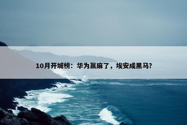 10月开城榜：华为赢麻了，埃安成黑马？