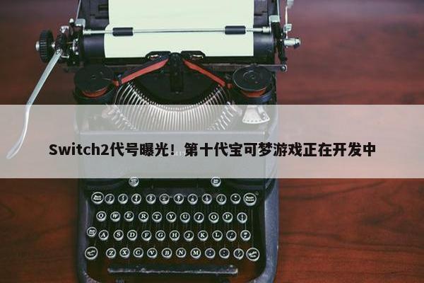 Switch2代号曝光！第十代宝可梦游戏正在开发中