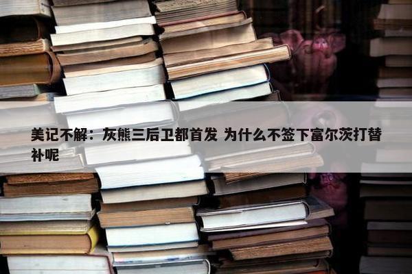 美记不解：灰熊三后卫都首发 为什么不签下富尔茨打替补呢