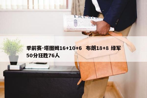 季前赛-塔图姆16+10+6  布朗18+8 绿军50分狂胜76人