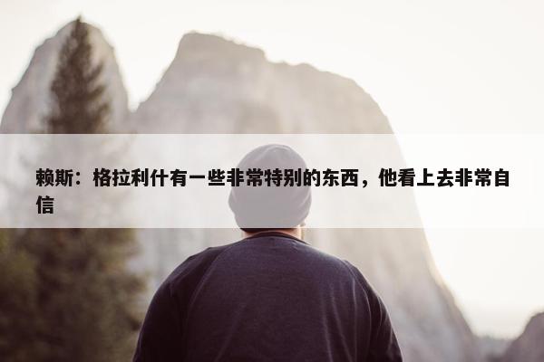 赖斯：格拉利什有一些非常特别的东西，他看上去非常自信