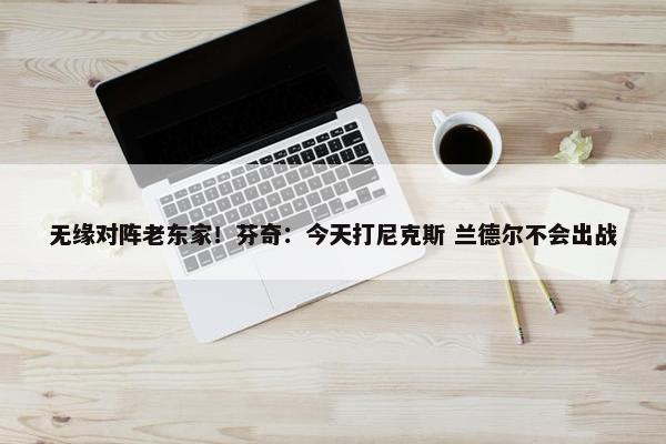 无缘对阵老东家！芬奇：今天打尼克斯 兰德尔不会出战