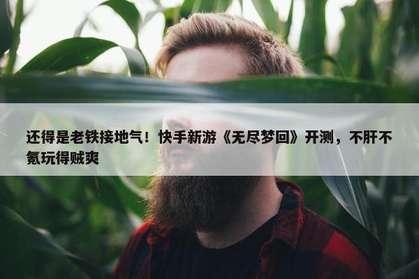 还得是老铁接地气！快手新游《无尽梦回》开测，不肝不氪玩得贼爽