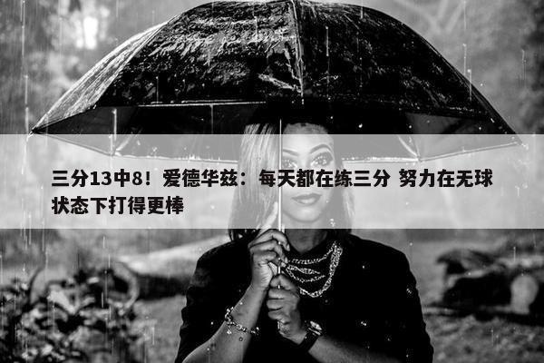 三分13中8！爱德华兹：每天都在练三分 努力在无球状态下打得更棒