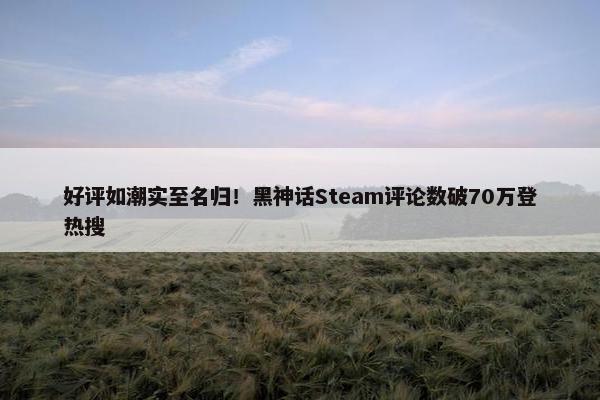 好评如潮实至名归！黑神话Steam评论数破70万登热搜