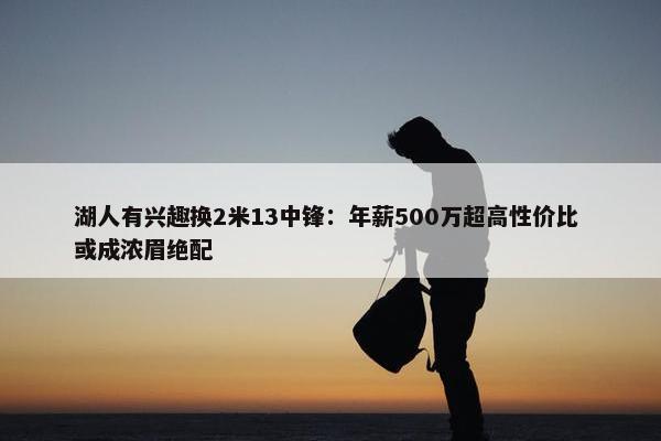 湖人有兴趣换2米13中锋：年薪500万超高性价比 或成浓眉绝配