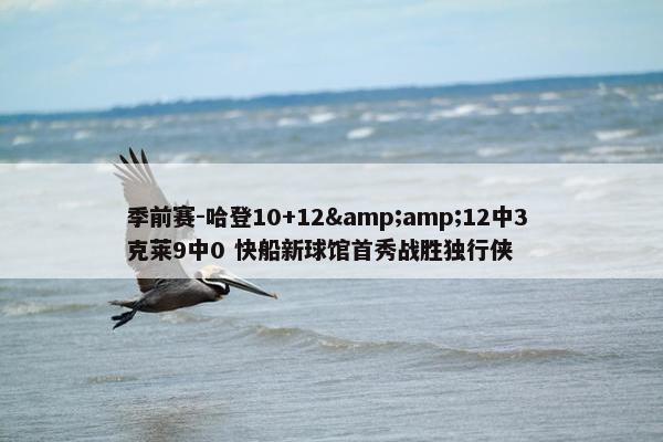 季前赛-哈登10+12&amp;12中3 克莱9中0 快船新球馆首秀战胜独行侠