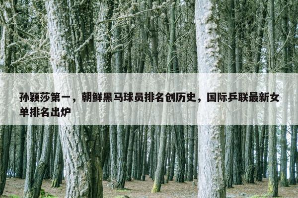 孙颖莎第一，朝鲜黑马球员排名创历史，国际乒联最新女单排名出炉