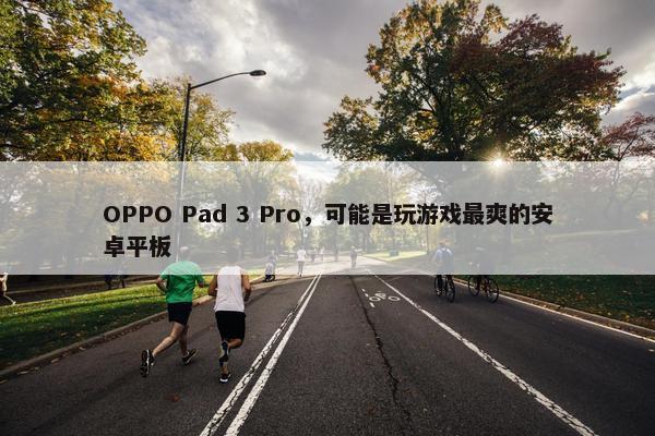 OPPO Pad 3 Pro，可能是玩游戏最爽的安卓平板