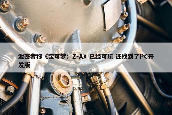 泄密者称《宝可梦：Z-A》已经可玩 还找到了PC开发版