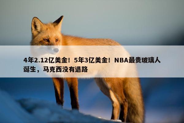 4年2.12亿美金！5年3亿美金！NBA最贵玻璃人诞生，马克西没有退路