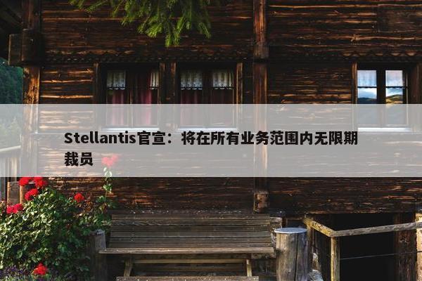 Stellantis官宣：将在所有业务范围内无限期裁员