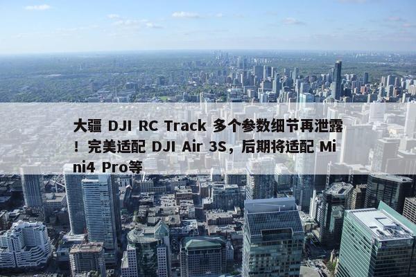 大疆 DJI RC Track 多个参数细节再泄露！完美适配 DJI Air 3S，后期将适配 Mini4 Pro等