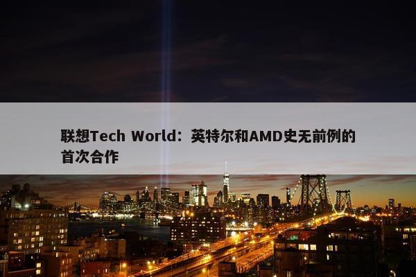 联想Tech World：英特尔和AMD史无前例的首次合作