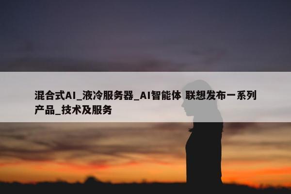 混合式AI_液冷服务器_AI智能体 联想发布一系列产品_技术及服务