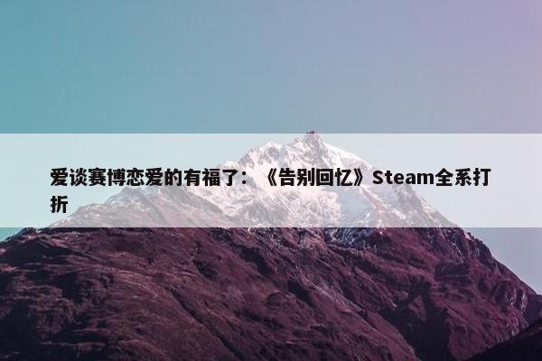 爱谈赛博恋爱的有福了：《告别回忆》Steam全系打折