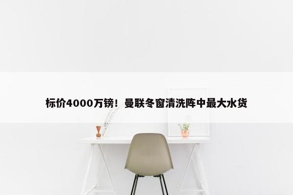 标价4000万镑！曼联冬窗清洗阵中最大水货