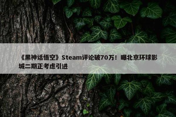 《黑神话悟空》Steam评论破70万！曝北京环球影城二期正考虑引进