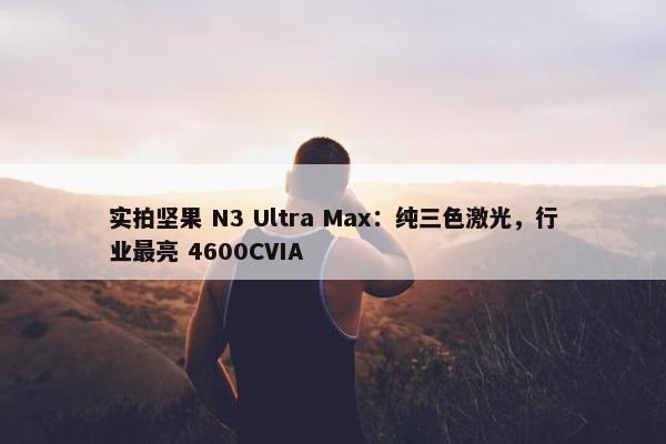 实拍坚果 N3 Ultra Max：纯三色激光，行业最亮 4600CVIA