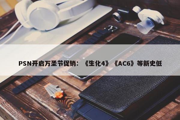 PSN开启万圣节促销：《生化4》《AC6》等新史低