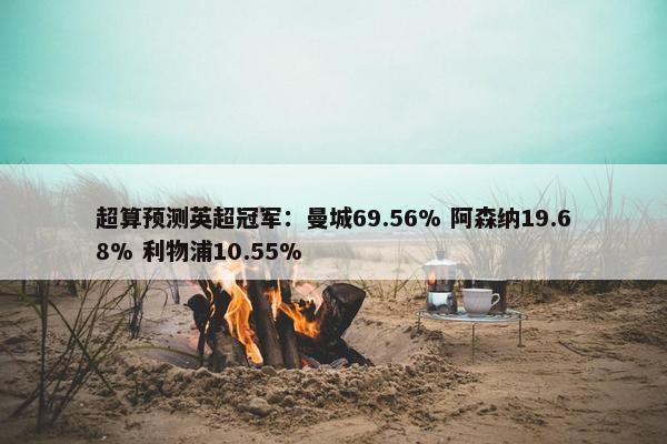 超算预测英超冠军：曼城69.56% 阿森纳19.68% 利物浦10.55%