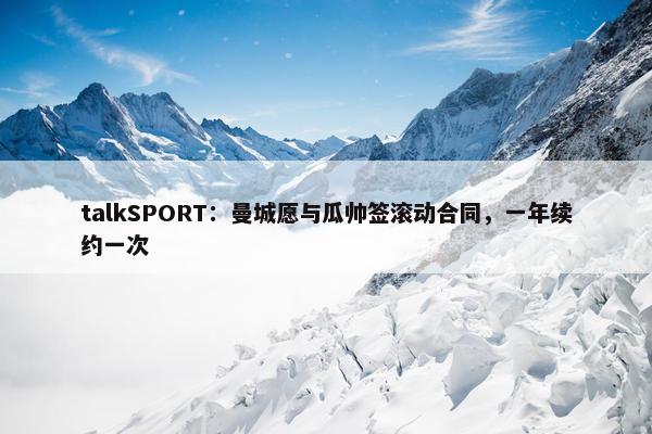 talkSPORT：曼城愿与瓜帅签滚动合同，一年续约一次