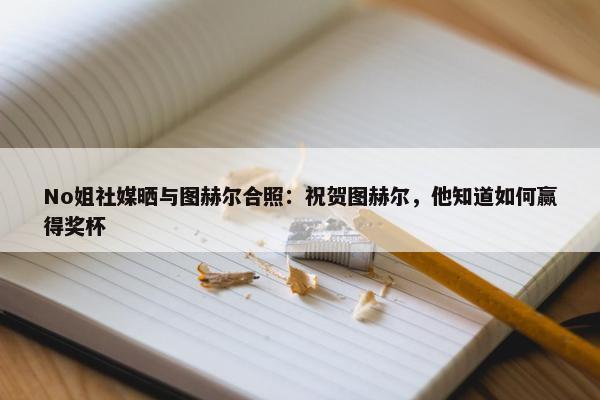 No姐社媒晒与图赫尔合照：祝贺图赫尔，他知道如何赢得奖杯