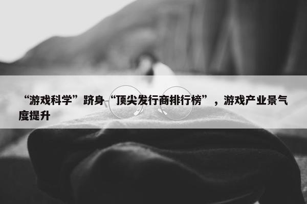 “游戏科学”跻身“顶尖发行商排行榜”，游戏产业景气度提升