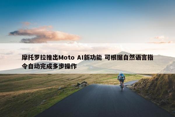 摩托罗拉推出Moto AI新功能 可根据自然语言指令自动完成多步操作