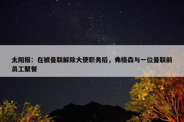 太阳报：在被曼联解除大使职务后，弗格森与一位曼联前员工聚餐