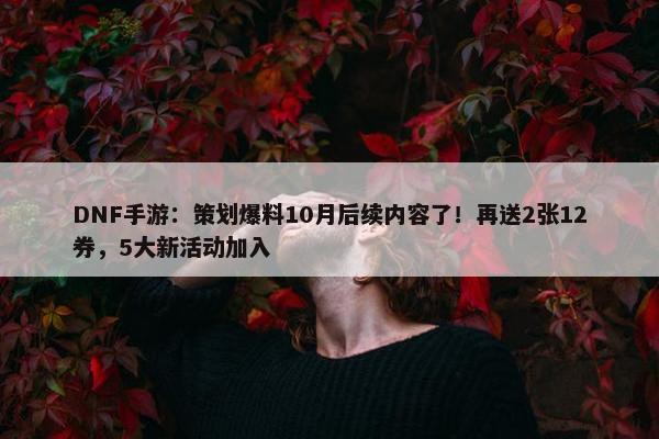 DNF手游：策划爆料10月后续内容了！再送2张12券，5大新活动加入