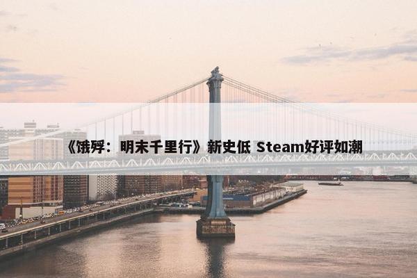 《饿殍：明末千里行》新史低 Steam好评如潮