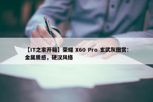 【IT之家开箱】荣耀 X60 Pro 玄武灰图赏：金属质感，硬汉风格