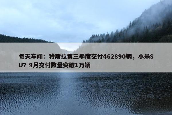 每天车闻：特斯拉第三季度交付462890辆，小米SU7 9月交付数量突破1万辆