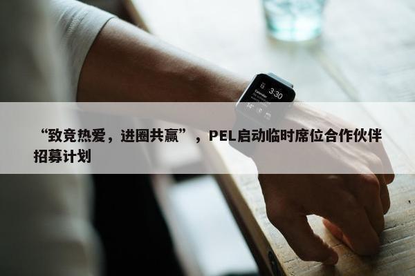 “致竞热爱，进圈共赢”，PEL启动临时席位合作伙伴招募计划