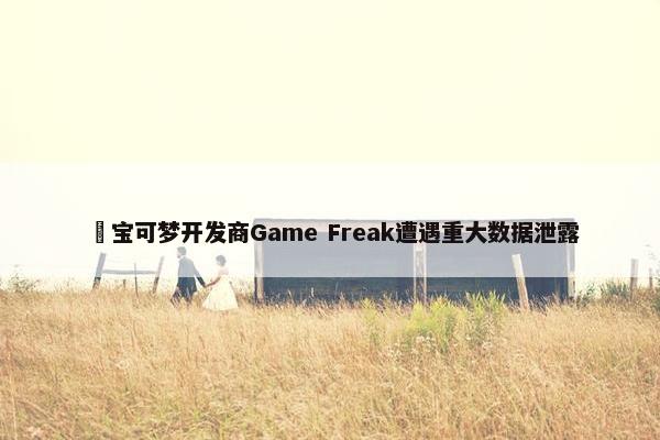 ​宝可梦开发商Game Freak遭遇重大数据泄露