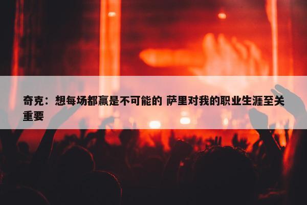 奇克：想每场都赢是不可能的 萨里对我的职业生涯至关重要