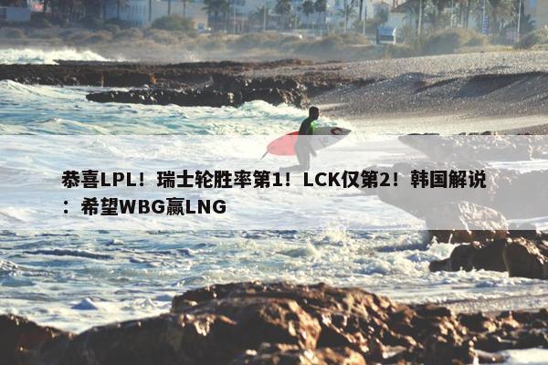 恭喜LPL！瑞士轮胜率第1！LCK仅第2！韩国解说：希望WBG赢LNG