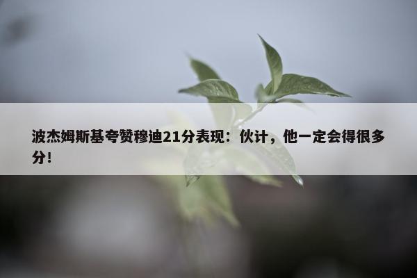 波杰姆斯基夸赞穆迪21分表现：伙计，他一定会得很多分！