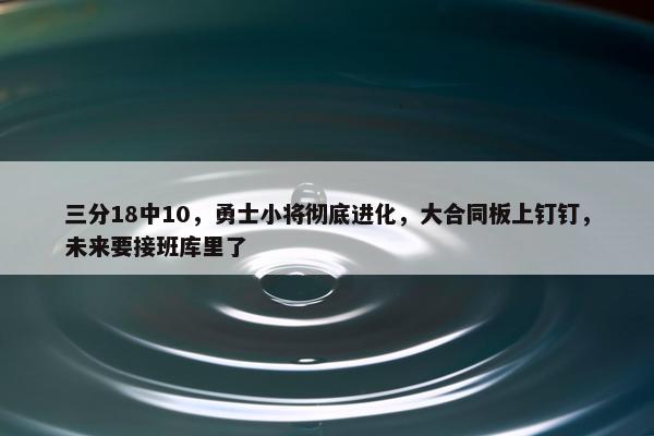 三分18中10，勇士小将彻底进化，大合同板上钉钉，未来要接班库里了