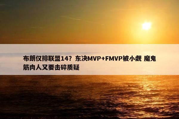 布朗仅排联盟14？东决MVP+FMVP被小觑 魔鬼筋肉人又要击碎质疑