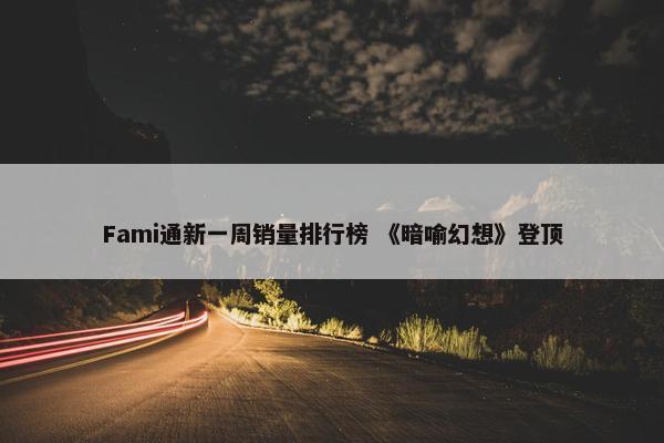 Fami通新一周销量排行榜 《暗喻幻想》登顶