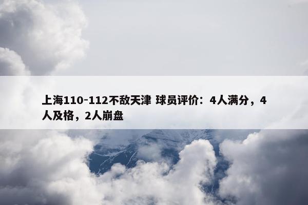 上海110-112不敌天津 球员评价：4人满分，4人及格，2人崩盘