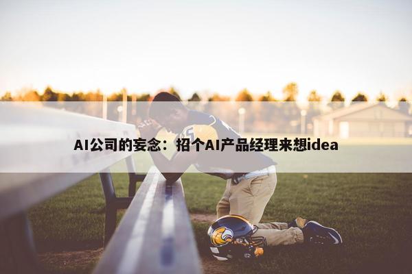 AI公司的妄念：招个AI产品经理来想idea