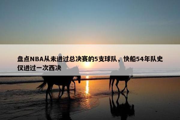 盘点NBA从未进过总决赛的5支球队，快船54年队史仅进过一次西决